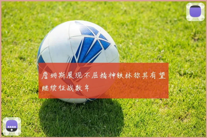 詹姆斯展现不屈精神铁林称其有望继续征战数年