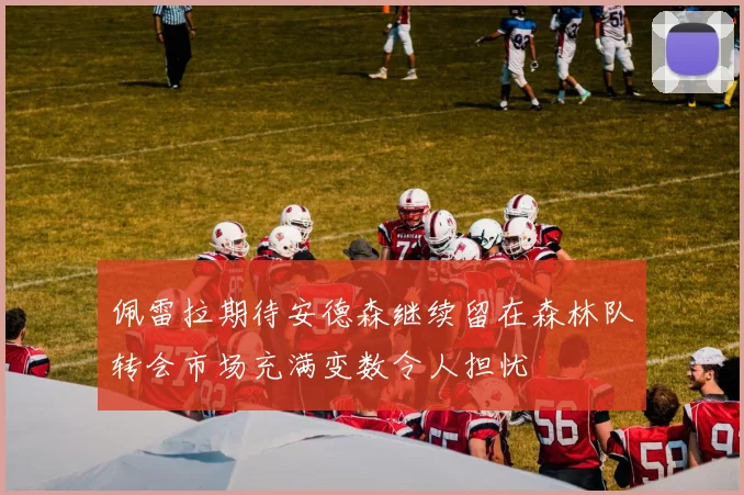 佩雷拉期待安德森继续留在森林队转会市场充满变数令人担忧