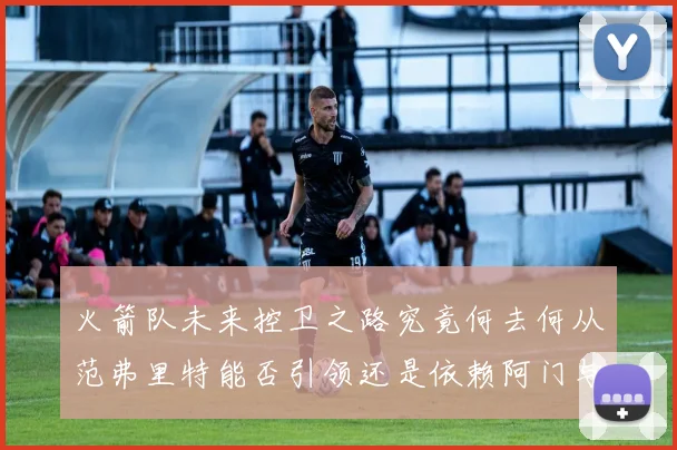 火箭队未来控卫之路究竟何去何从范弗里特能否引领还是依赖阿门与谢泼德