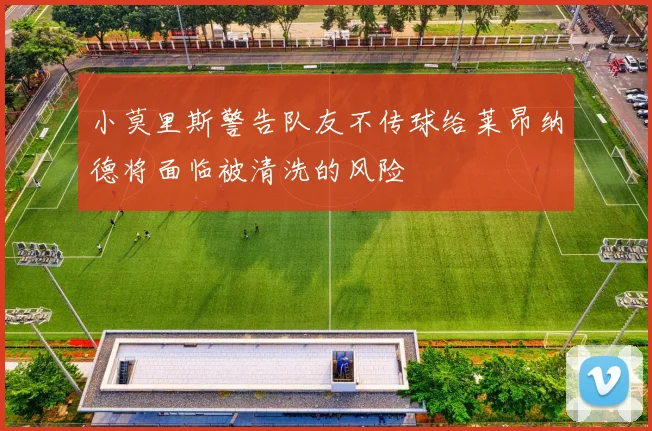 小莫里斯警告队友不传球给莱昂纳德将面临被清洗的风险