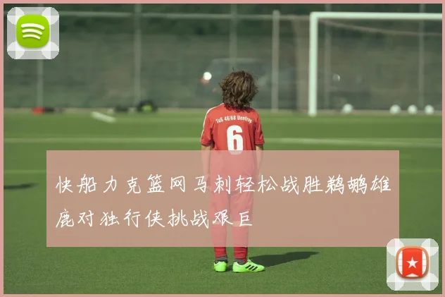 快船力克篮网马刺轻松战胜鹈鹕雄鹿对独行侠挑战艰巨