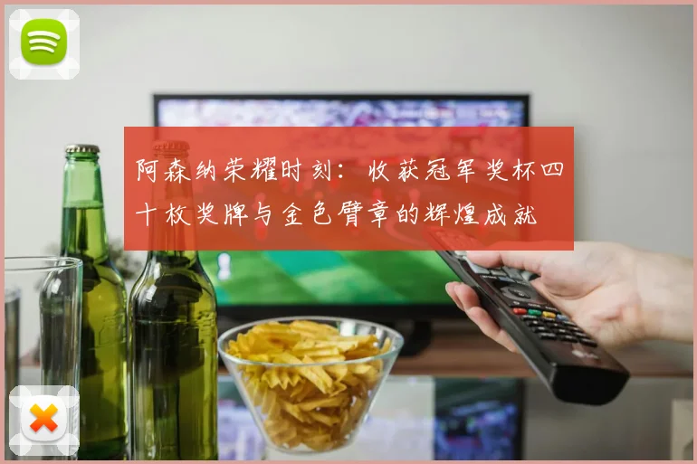 阿森纳荣耀时刻：收获冠军奖杯四十枚奖牌与金色臂章的辉煌成就