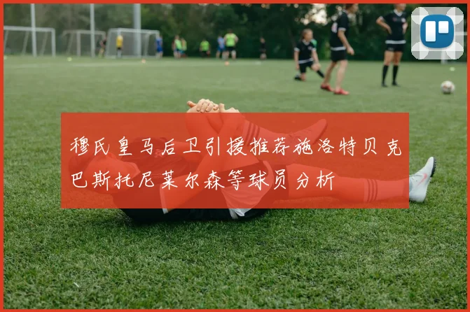 穆氏皇马后卫引援推荐施洛特贝克巴斯托尼莱尔森等球员分析