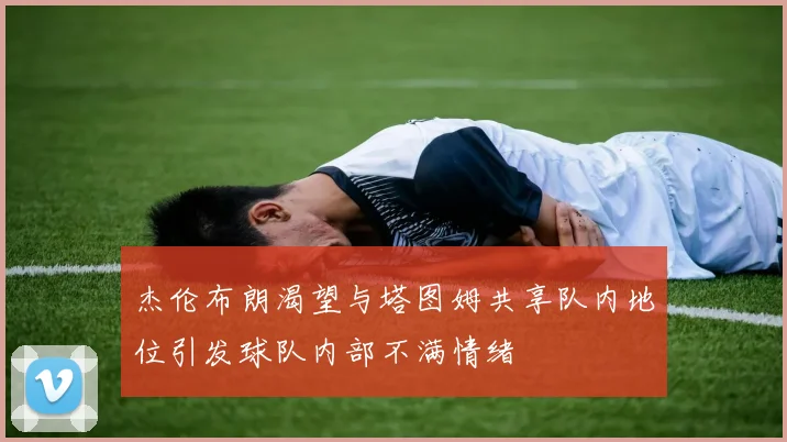 杰伦布朗渴望与塔图姆共享队内地位引发球队内部不满情绪
