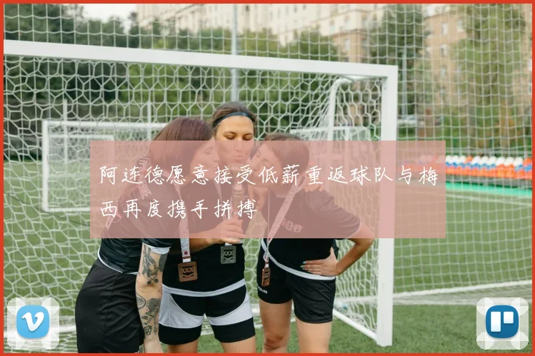 阿连德愿意接受低薪重返球队与梅西再度携手拼搏