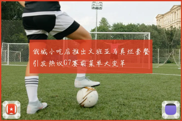 俄城小吃店推出文班亚马真烂套餐引发热议G7赛前菜单大变革