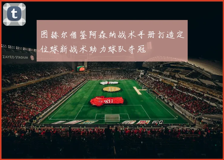 图赫尔借鉴阿森纳战术手册打造定位球新战术助力球队夺冠