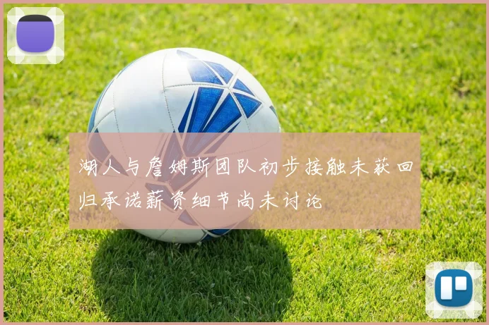 湖人与詹姆斯团队初步接触未获回归承诺薪资细节尚未讨论