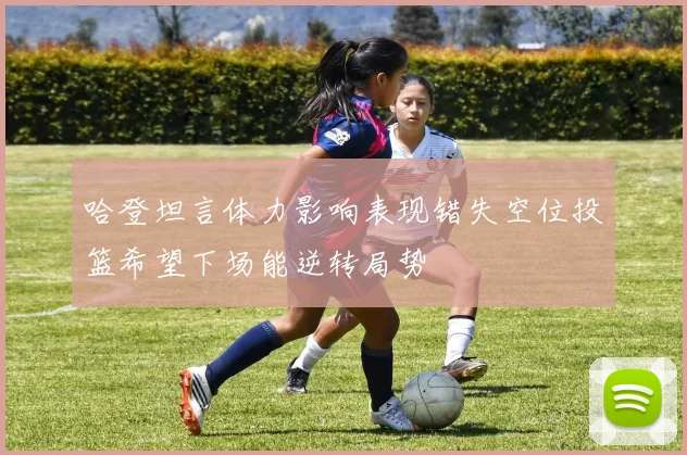 哈登坦言体力影响表现错失空位投篮希望下场能逆转局势