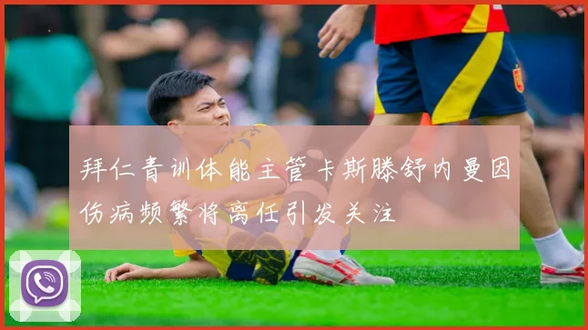 拜仁青训体能主管卡斯滕舒内曼因伤病频繁将离任引发关注