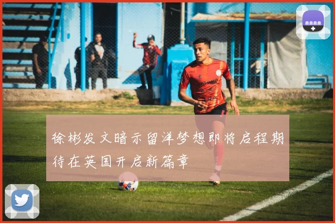 徐彬发文暗示留洋梦想即将启程期待在英国开启新篇章