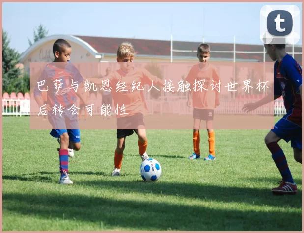 巴萨与凯恩经纪人接触探讨世界杯后转会可能性