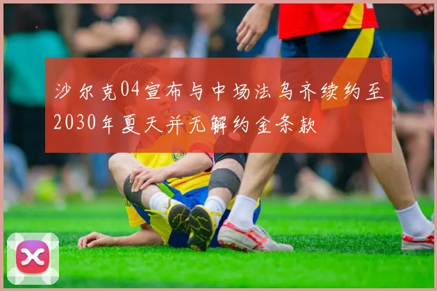 沙尔克04宣布与中场法乌齐续约至2030年夏天并无解约金条款