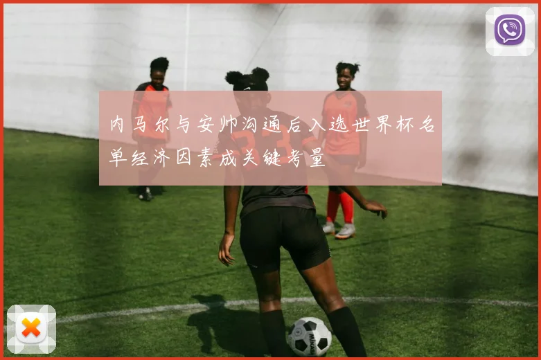 内马尔与安帅沟通后入选世界杯名单经济因素成关键考量