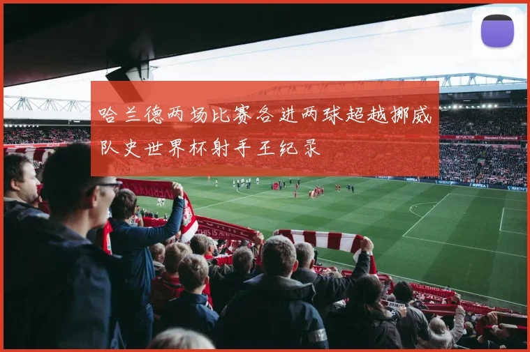 哈兰德两场比赛各进两球超越挪威队史世界杯射手王纪录