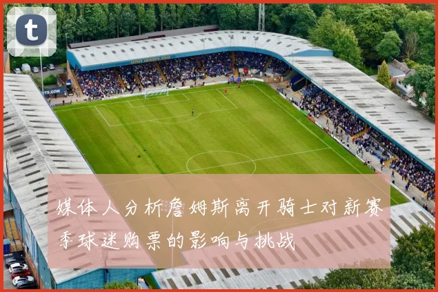 媒体人分析詹姆斯离开骑士对新赛季球迷购票的影响与挑战
