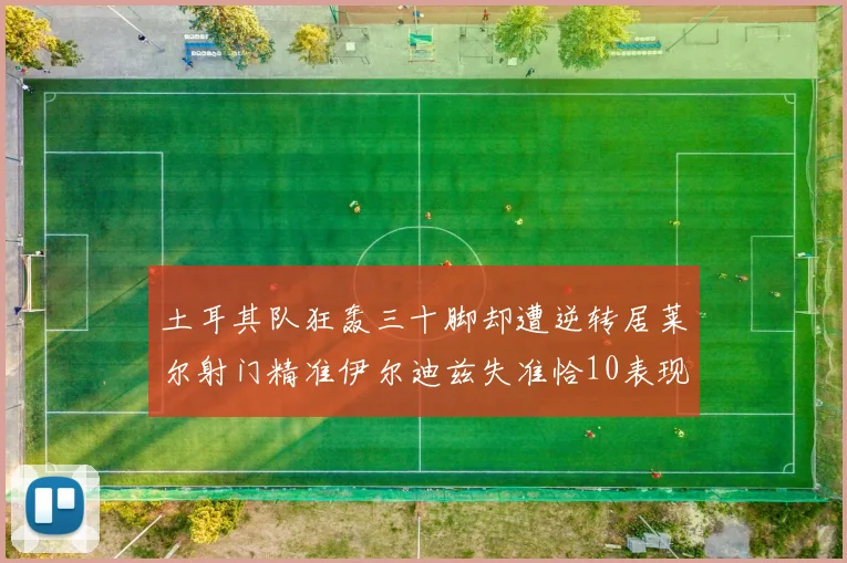 土耳其队狂轰三十脚却遭逆转居莱尔射门精准伊尔迪兹失准恰10表现平平