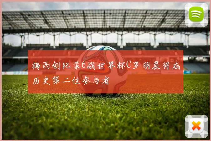 梅西创纪录6战世界杯C罗明晨将成历史第二位参与者