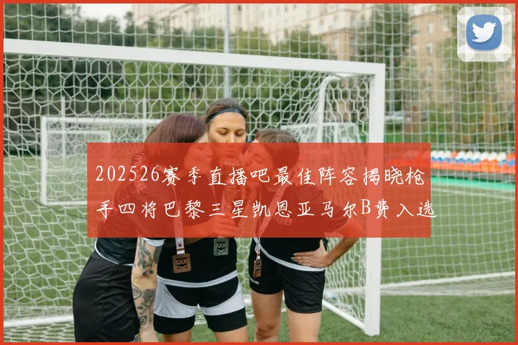 202526赛季直播吧最佳阵容揭晓枪手四将巴黎三星凯恩亚马尔B费入选
