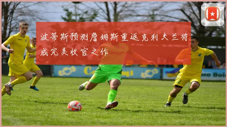 波蒂斯预测詹姆斯重返克利夫兰将成完美收官之作