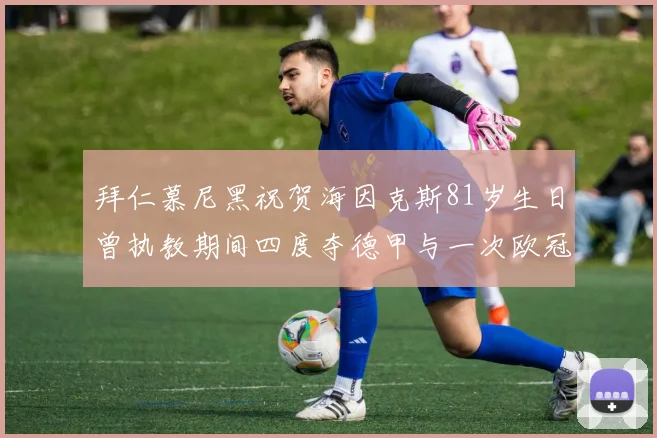 拜仁慕尼黑祝贺海因克斯81岁生日曾执教期间四度夺德甲与一次欧冠荣耀