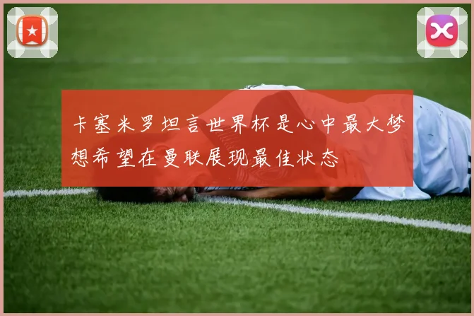 卡塞米罗坦言世界杯是心中最大梦想希望在曼联展现最佳状态
