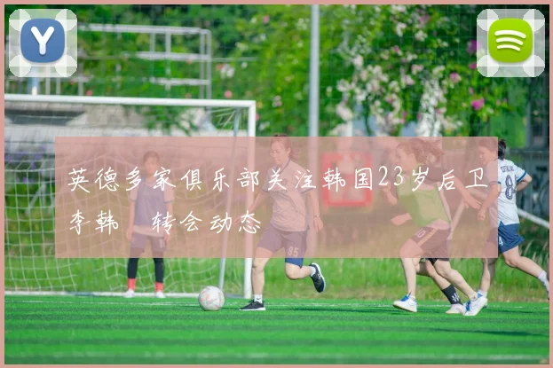 英德多家俱乐部关注韩国23岁后卫李韩汎转会动态