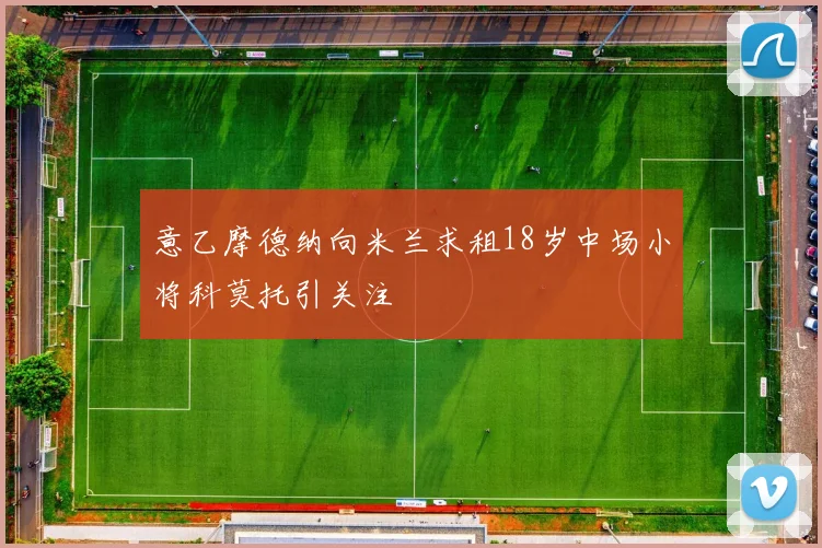 意乙摩德纳向米兰求租18岁中场小将科莫托引关注